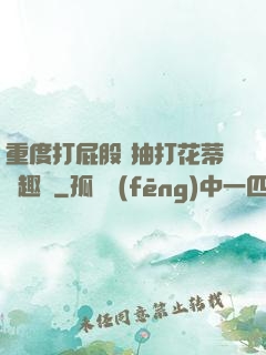 重度打屁股 抽打花蒂筆趣閣